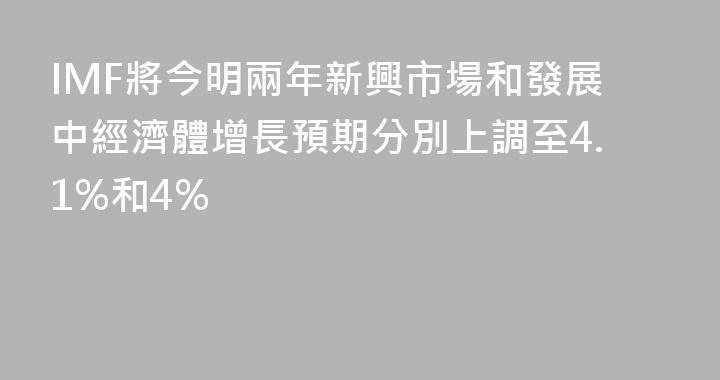 IMF將今明兩年新興市場和發展中經濟體增長預期分別上調至4.1%和4%