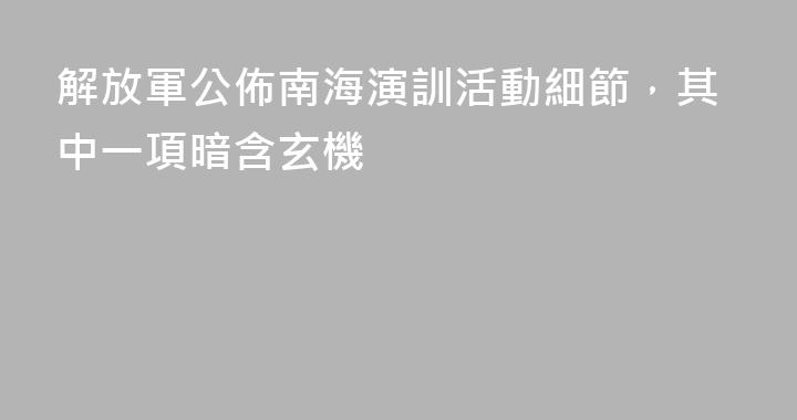 解放軍公佈南海演訓活動細節，其中一項暗含玄機