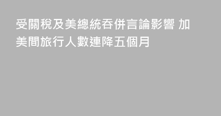 受關稅及美總統吞併言論影響 加美間旅行人數連降五個月