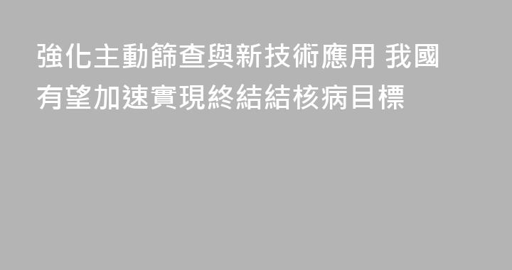 強化主動篩查與新技術應用 我國有望加速實現終結結核病目標