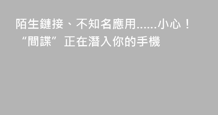 陌生鏈接、不知名應用……小心！“間諜”正在潛入你的手機