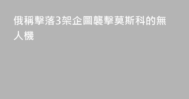 俄稱擊落3架企圖襲擊莫斯科的無人機