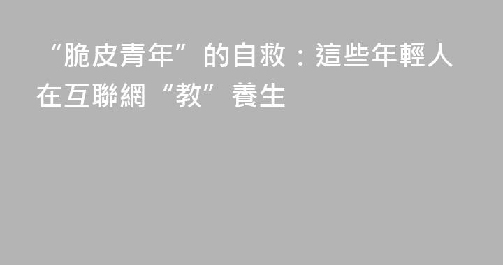 “脆皮青年”的自救：這些年輕人在互聯網“教”養生