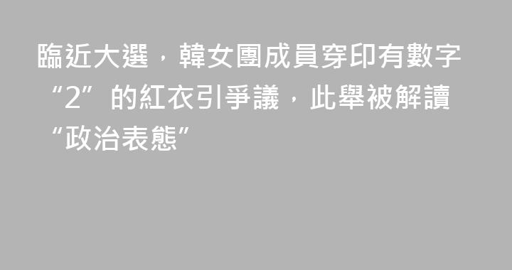臨近大選，韓女團成員穿印有數字“2”的紅衣引爭議，此舉被解讀“政治表態”