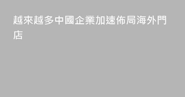 越來越多中國企業加速佈局海外門店