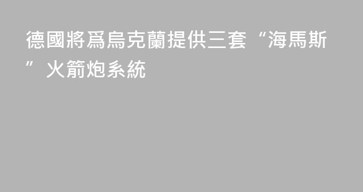 德國將爲烏克蘭提供三套“海馬斯”火箭炮系統