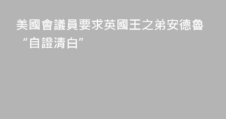 美國會議員要求英國王之弟安德魯“自證清白”