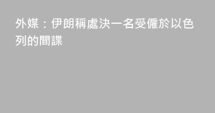 外媒：伊朗稱處決一名受僱於以色列的間諜