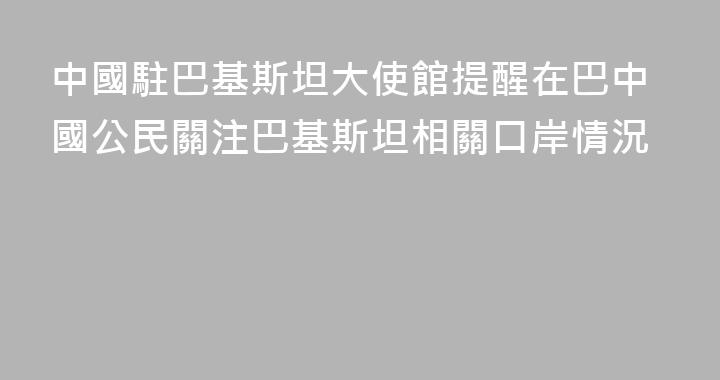 中國駐巴基斯坦大使館提醒在巴中國公民關注巴基斯坦相關口岸情況