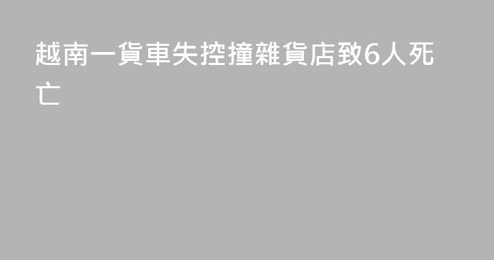 越南一貨車失控撞雜貨店致6人死亡