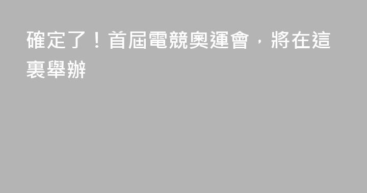 確定了！首屆電競奧運會，將在這裏舉辦