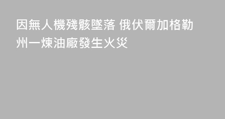 因無人機殘骸墜落 俄伏爾加格勒州一煉油廠發生火災