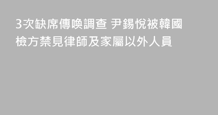 3次缺席傳喚調查 尹錫悅被韓國檢方禁見律師及家屬以外人員