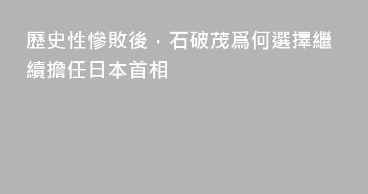 歷史性慘敗後，石破茂爲何選擇繼續擔任日本首相