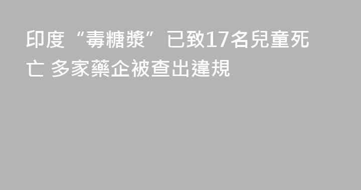 印度“毒糖漿”已致17名兒童死亡 多家藥企被查出違規