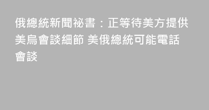 俄總統新聞祕書：正等待美方提供美烏會談細節 美俄總統可能電話會談