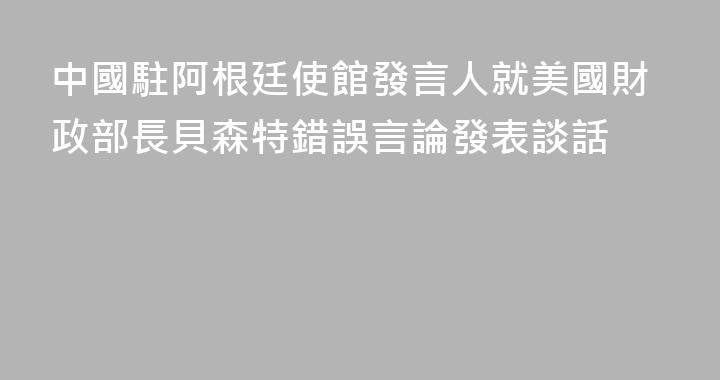 中國駐阿根廷使館發言人就美國財政部長貝森特錯誤言論發表談話