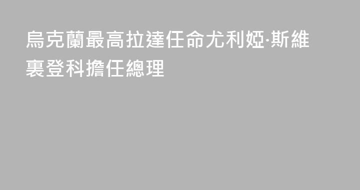 烏克蘭最高拉達任命尤利婭·斯維裏登科擔任總理