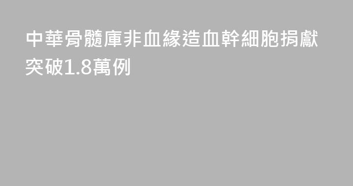 中華骨髓庫非血緣造血幹細胞捐獻突破1.8萬例