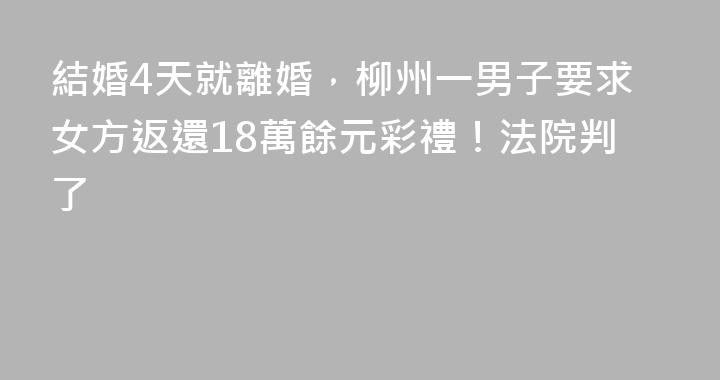 結婚4天就離婚，柳州一男子要求女方返還18萬餘元彩禮！法院判了