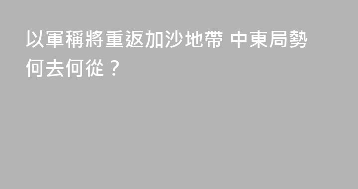 以軍稱將重返加沙地帶 中東局勢何去何從？