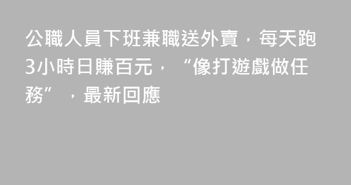 公職人員下班兼職送外賣，每天跑3小時日賺百元，“像打遊戲做任務”，最新回應