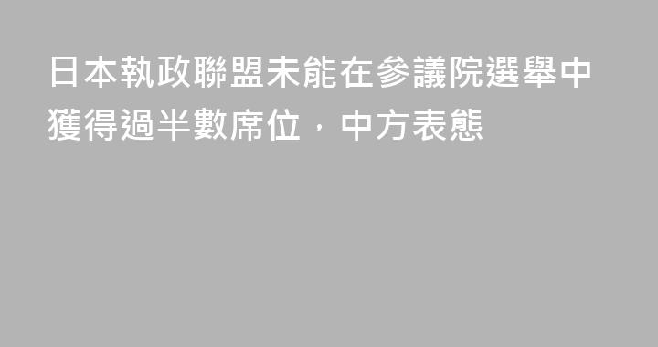 日本執政聯盟未能在參議院選舉中獲得過半數席位，中方表態