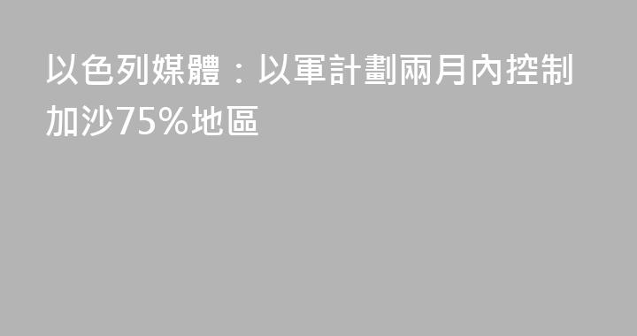 以色列媒體：以軍計劃兩月內控制加沙75%地區