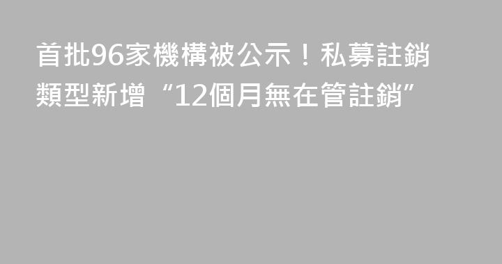 首批96家機構被公示！私募註銷類型新增“12個月無在管註銷”