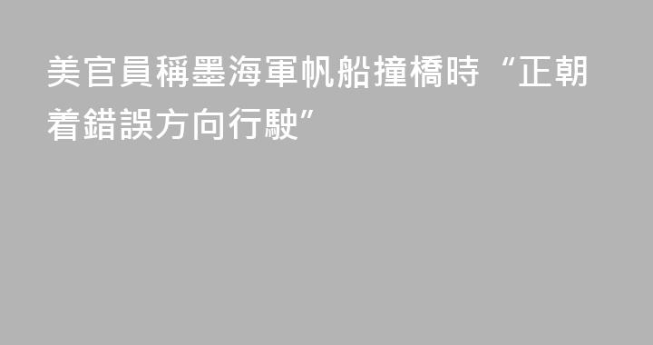 美官員稱墨海軍帆船撞橋時“正朝着錯誤方向行駛”