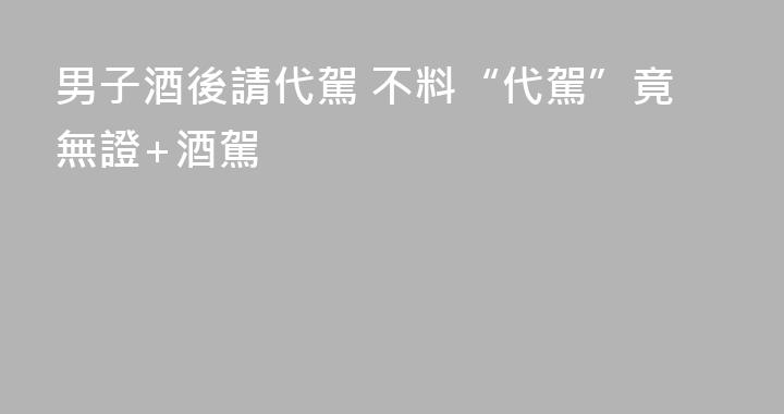 男子酒後請代駕 不料“代駕”竟無證+酒駕
