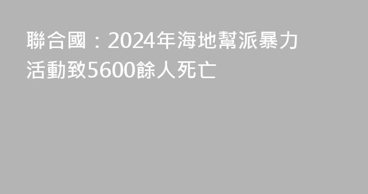 聯合國：2024年海地幫派暴力活動致5600餘人死亡