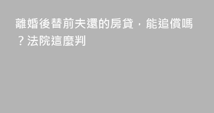 離婚後替前夫還的房貸，能追償嗎？法院這麼判