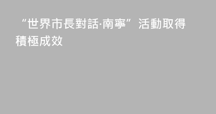 “世界市長對話·南寧”活動取得積極成效