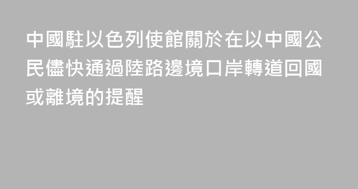 中國駐以色列使館關於在以中國公民儘快通過陸路邊境口岸轉道回國或離境的提醒