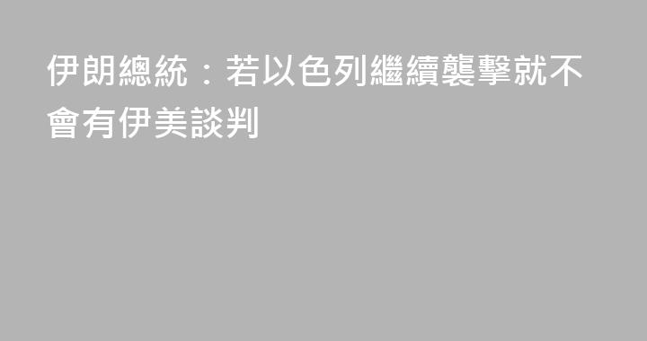 伊朗總統：若以色列繼續襲擊就不會有伊美談判