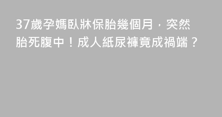 37歲孕媽臥牀保胎幾個月，突然胎死腹中！成人紙尿褲竟成禍端？