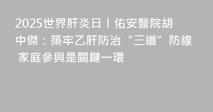 2025世界肝炎日丨佑安醫院胡中傑：築牢乙肝防治“三道”防線 家庭參與是關鍵一環