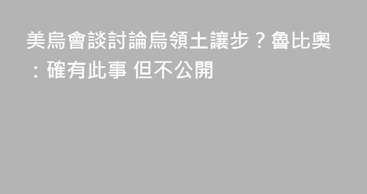 美烏會談討論烏領土讓步？魯比奧：確有此事 但不公開