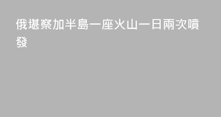 俄堪察加半島一座火山一日兩次噴發