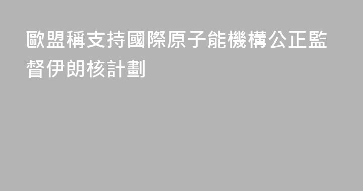 歐盟稱支持國際原子能機構公正監督伊朗核計劃