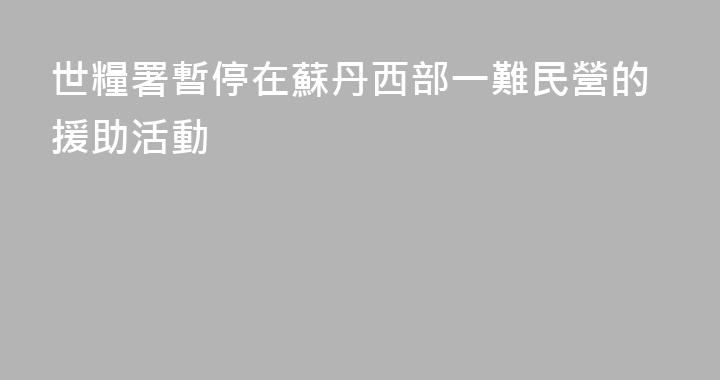 世糧署暫停在蘇丹西部一難民營的援助活動