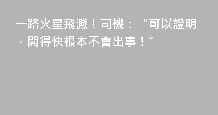 一路火星飛濺！司機：“可以證明，開得快根本不會出事！”