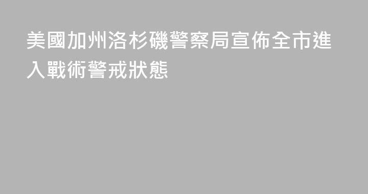 美國加州洛杉磯警察局宣佈全市進入戰術警戒狀態