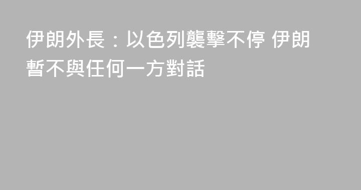 伊朗外長：以色列襲擊不停 伊朗暫不與任何一方對話