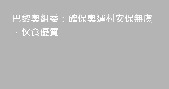 巴黎奧組委：確保奧運村安保無虞，伙食優質