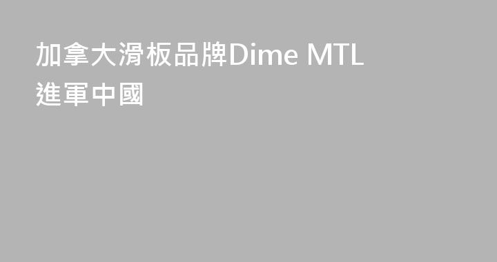 加拿大滑板品牌Dime MTL進軍中國