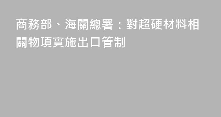 商務部、海關總署：對超硬材料相關物項實施出口管制