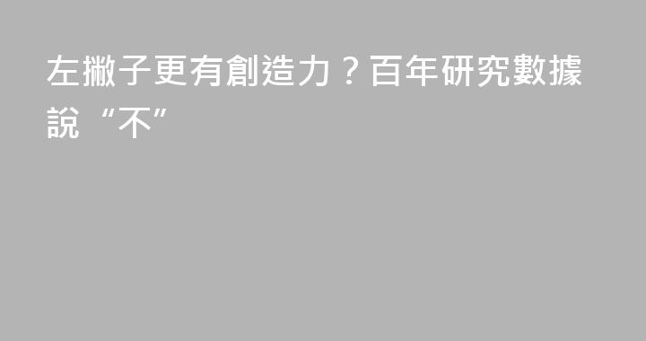 左撇子更有創造力？百年研究數據說“不”