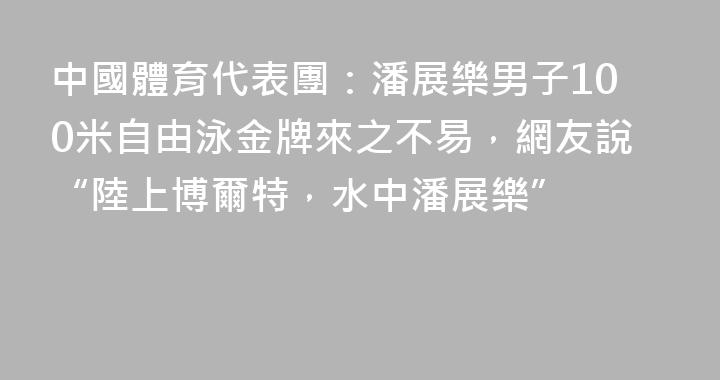 中國體育代表團：潘展樂男子100米自由泳金牌來之不易，網友說“陸上博爾特，水中潘展樂”